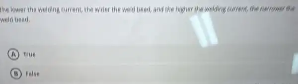 The lower the welding current, the wider the weld bead, and the higher the welding current the narrower the
weld bead
A True
False