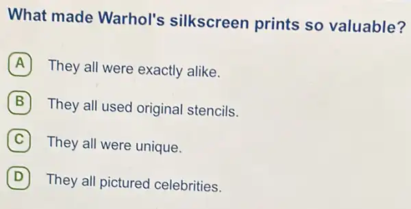 What made Warhol's silkscreen prints so valuable?
A They all were exactly alike.
B They all used original stencils.
C They all were unique.
D They all pictured celebrities. D