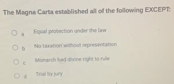 The Magna Carta established all of the following EXCEPT:
a Equal protection under the law
b
No taxation without representation
C
Monarch had divine right to rule
d
Trial by jury