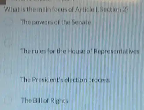 What is the main focus of Article 1. Section 27
The powers of the Senate
The rules for the House of Ropr esentatives
The President'election process
The Bill of Rights