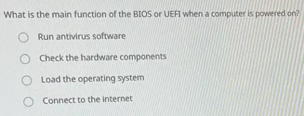 What is the main function of the BIOS or UEFI when a computer is powered on?
Run antivirus software
Check the hardware components
Load the operating system
Connect to the internet