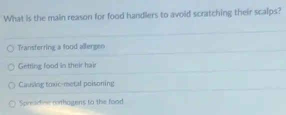 What is the main reason for food handlers to avoid scratching their scalps?
Transferring a food allergen
Getting food in their hair
Causing toxic-metal poisoning
Spreading nathogens to the food