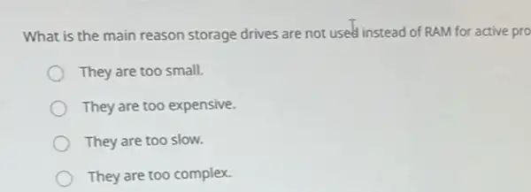 What is the main reason storage drives are not used instead of RAM for active pro
They are too small.
They are too expensive.
They are too slow.
They are too complex.