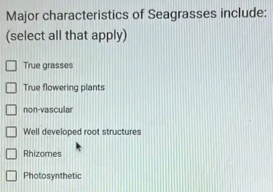 Major characteristics of Seagrasses include:
(select all that apply)
True grasses
True flowering plants
non-vascular
Well developed root structures
I Rhizomes
Photosynthetic