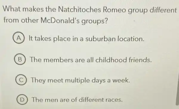 What makes the Natchitoches Romeo group different
from other McDonald's groups?
A It takes place in a suburban location.
B The members are all childhood friends.
C They meet multiple days a week.
D The men are of different races.