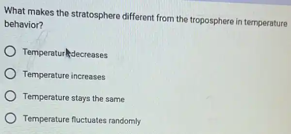 What makes the stratosphere different from the troposphere in temperature
behavior?
Temperatur decreases
Temperature increases
Temperature stays the same
Temperature fluctuates randomly