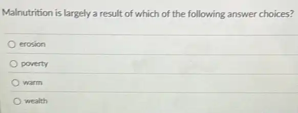 Malnutrition is largely a result of which of the following answer choices?
erosion
poverty
warm
wealth