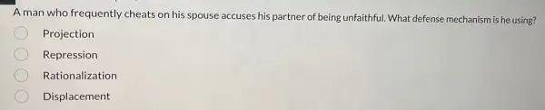 A man who frequently cheats on his spouse accuses his partner of being unfaithful. What defense mechanism is he using?
Projection
Repression
Rationalization
Displacement