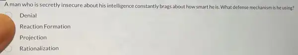 A man who is secretly insecure about his intelligence constantly brags about how smart he is What defense mechanism is he using?
Denial
Reaction Formation
Projection
Rationalization
