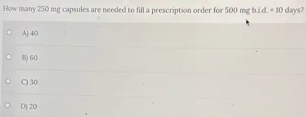 How many 250 mg capsules are needed to fill a prescription order for 500 mg b.i.d. times 10 days?
A) 40
B) 60
C) 30