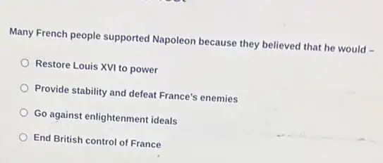 Many French people supported Napoleon because they believed that he would -
Restore Louis XVI to power
Provide stability and defeat France's enemies
Go against enlightenment ideals
End British control of France