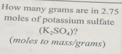 How many grams are in 275
moles of potassium sulfate
(K_(2)SO_(4))
(moles to
mass/grams)