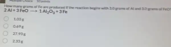 How many grams of Fe are produced if the reaction begins with 3.0 grams of Al and 3.0 grams of FeO
2Al+3FeOarrow 1Al_(2)O_(3)+3Fe
103g
0.69 g
27.93 g
233g