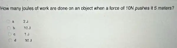 How many joules of work are done on an object when a force of 10N pushes it 5 meters?
a
2.)
10.J
1J
d
50.1