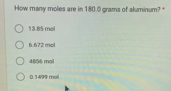 How many moles are in 180 .0 grams of aluminum?
13.85 mol
6.672 mol
4856 mol
0.1499 mol