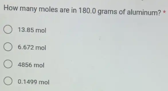 How many moles are in 1800 grams of aluminum?
13.85 mol
6.672 mol
4856 mol
0.1499 mol