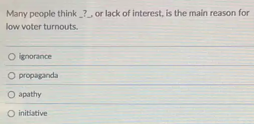 Many people think ...or lack of interest, is the main reason for
low voter turnouts.
ignorance
propaganda
apathy
initiative