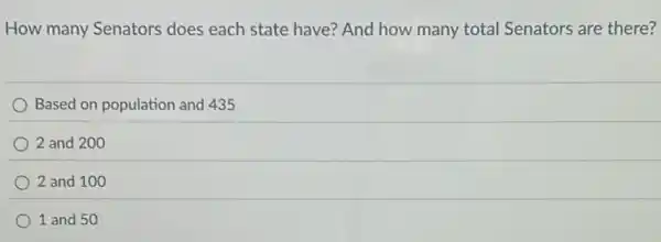 How many Senators does each state have?And how many total Senators are there?
Based on population and 435
2 and 200
2 and 100
1 and 50