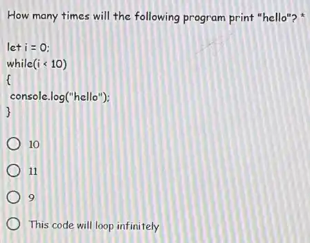 How many times will the following program print "hello"?
let i=0:
while(i< 10)
f
console.log("hello");
10
11
9
This code will loop infinitely