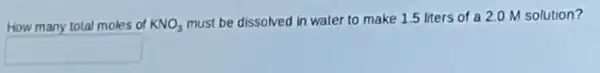 How many total moles of KNO_(3)
must be dissolved in water to make 1.5 liters of a 2.0 M solution?
square