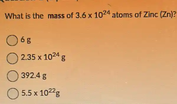 What is the mass of 3.6times 10^24 atoms of Zinc (Zn)?
2.35times 10^24g
392.4 g
5.5times 10^22g