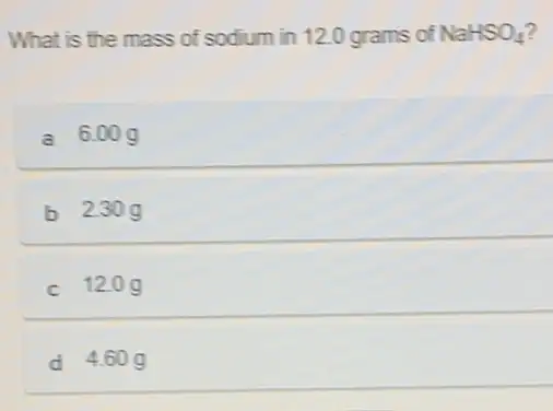 What is the mass of sodium in 12.0 grams of NaHSO_(4)
a 6.00g
b 230g
c 120g
d 4.60g