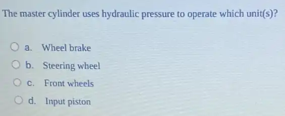 The master cylinder uses hydraulic pressure to operate which unit(s)?
a. Wheel brake
b. Steering wheel
c. Front wheels
d. Input piston