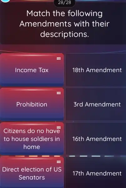 Match the following
Amendments with their
descriptions.
388
Income Tax
18th Amendment
Prohibition
3rd Amendment
Citizens do no have
to house soldiers in
home
16th Amendment
Direct election of US
17th Amendment