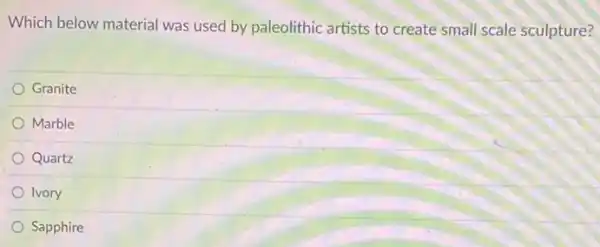 Which below material was used by paleolithic artists to create small scale sculpture?
Granite
Marble
Quartz
Ivory
Sapphire
