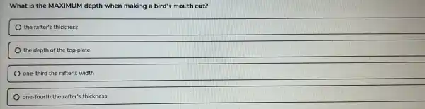 What is the MAXIMUM depth when making a bird's mouth cut?
the rafter's thickness
the depth of the top plate
) one-third the rafter's width
one-fourth the rafter's thickness