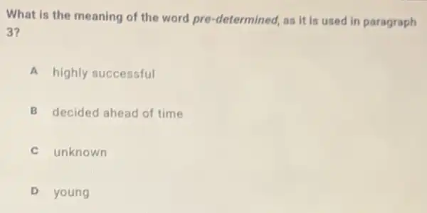 What is the meaning of the word pre-determined, as it is used in paragraph
3?
a highly successful
B decided ahead of time
unknown
D young