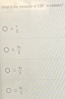 What is the measure of 120^circ  in radians?
A. (pi )/(3)
B (2pi )/(3)
C. (4pi )/(3)
D. (8pi )/(3)