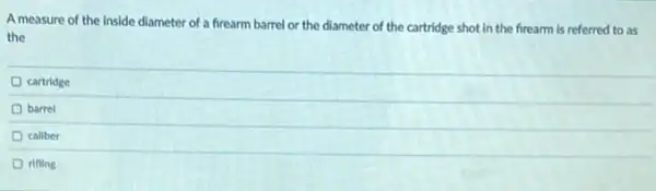 A measure of the inside diameter of a frearm barrel or the diameter of the cartridge shot in the frearm is referred to as
the
cartridge
barrel
caliber
D rifling