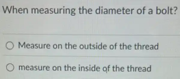 When measuring the diameter of a bolt?
Measure on the outside of the thread
measure on the inside of the thread