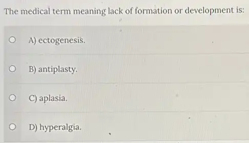 The medical term meaning lack of formation or development is:
A) ectogenesis.
B) antiplasty.
C) aplasia.
D) hyperalgia.