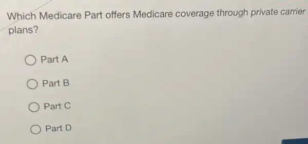 Which Medicare Part offers Medicare coverage through private carrier
plans?
Part A
Part B
Part C
Part D