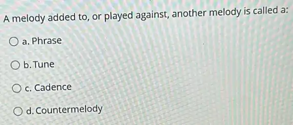 A melody added to or played against another melody is called a:
a. Phrase
b. Tune
c. Cadence
d. Countermelody