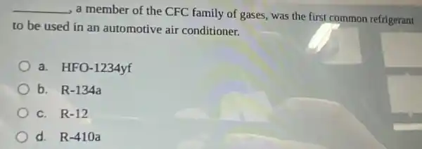 __
a member of the CFC family of gases, was the first common refrigerant
to be used in an automotive air conditioner.
a. HFO -1234yf
b. R-134a
c. R-12
d. R-410a