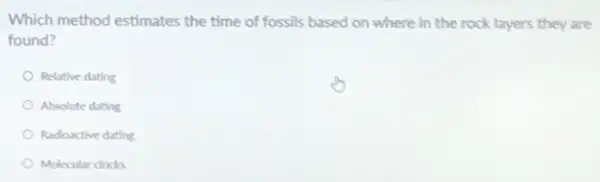 Which method estimates the time of fossils based on where in the rock layers they are
found?
Relative dating
Absolute dating
Radioactive dating
Molecular clocks