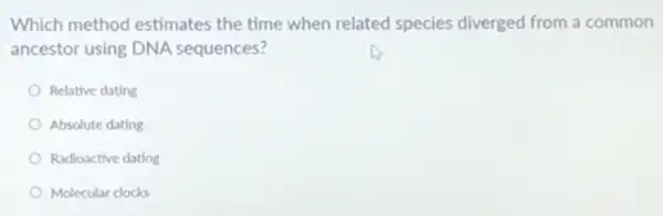 Which method estimates the time when related species diverged from a common
ancestor using DNA sequences?
Relative dating
Absolute dating
Radioactive dating
Molecular clocks