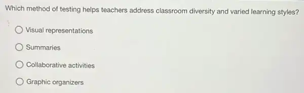 Which method of testing helps teachers address classroom diversity and varied learning styles?
Visual representations
Summaries
Collaborative activities
Graphic organizers