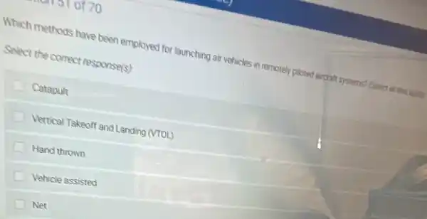 Which methods have been employed for launching air vehicles in remotely ploted largaft systems? (Select o that want
Select the correct response(s):
Catapult
Vertical Takeoff and Landing (MOL)
Hand thrown
Vehicle assisted
Net
