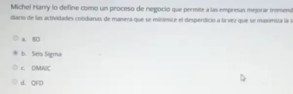 Michel Harry lo define como un proceso de negocio que permite a las empresas mejorar tremend
diario de las actividades cotidianas de manera que se minimice el desperdicio a la vezque se maximiza la s
a. 8D
b. Seis Sigma
c. DMAIC
d. QFD