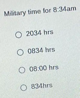 Military time for 8:34am
2034 hrs
0834 hrs
08:00 hrs
834hrs