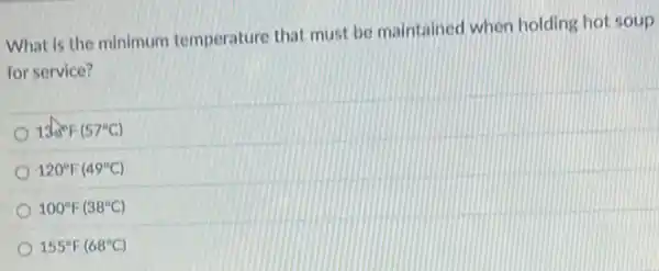 What is the minimum temperature that must be maintained when holding hot soup
for service?
130^circ F(57^circ C)
120^circ F(49^circ C)
100^circ F(38^circ C)
155^circ F(68^circ C)