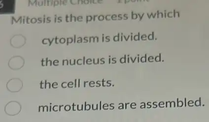 Mitosis is the process by which
cytoplasm is divided.
the nucleus is divided.
the cell rests.
microtubules are assembled.