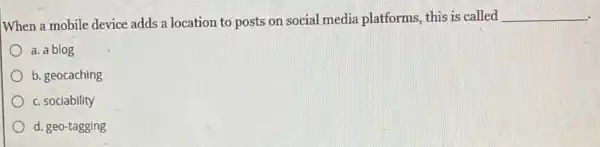 When a mobile device adds a location to posts on social media platforms, this is called
__
a. a blog
b. geocaching
c. sociability
d. geo-tagging