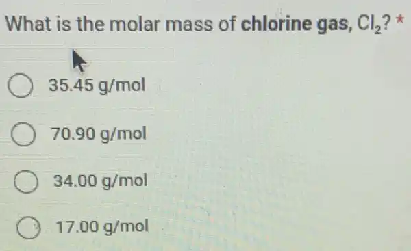 What is the molar mass of chlorine gas, Cl_(2) ?
35.45g/mol
70.90g/mol
34.00g/mol
17.00g/mol