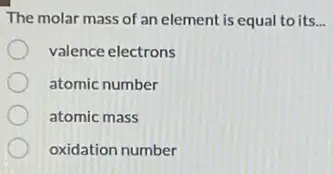 The molar mass of an element is equal to its. __
valence electrons
atomic number
atomic mass
oxidation number