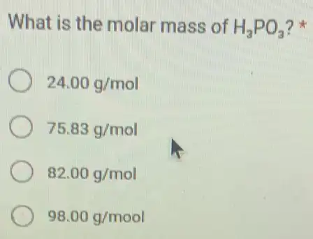 What is the molar mass of H_(3)PO_(3) ?
24.00g/mol
75.83g/mol
82.00g/mol
98.00g/mool